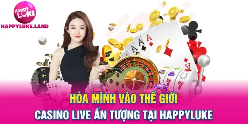 Hòa mình vào thế giới casino live ấn tượng tại Happyluke